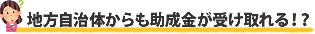 地方自治体からも助成金が受け取れる！？